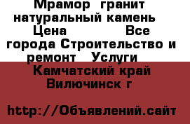 Мрамор, гранит, натуральный камень! › Цена ­ 10 000 - Все города Строительство и ремонт » Услуги   . Камчатский край,Вилючинск г.